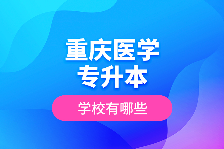 重慶醫(yī)學(xué)專升本學(xué)校有哪些？