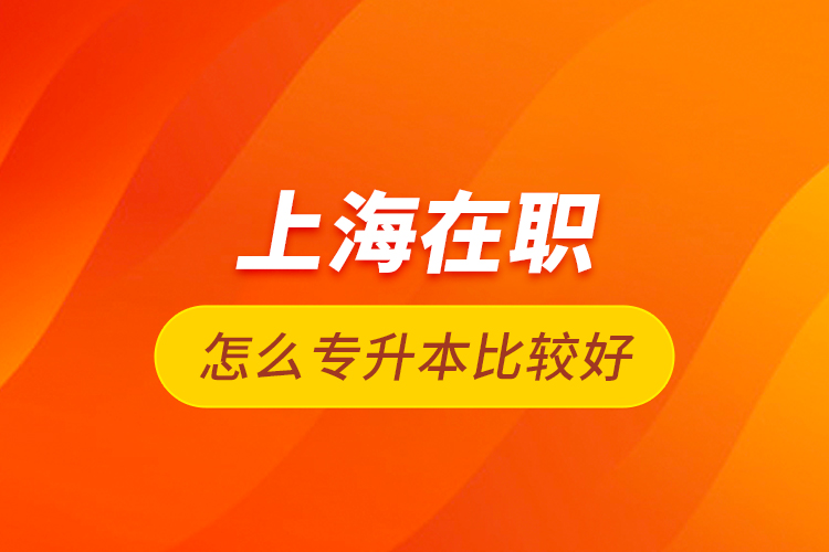 上海在職怎么專(zhuān)升本比較好？