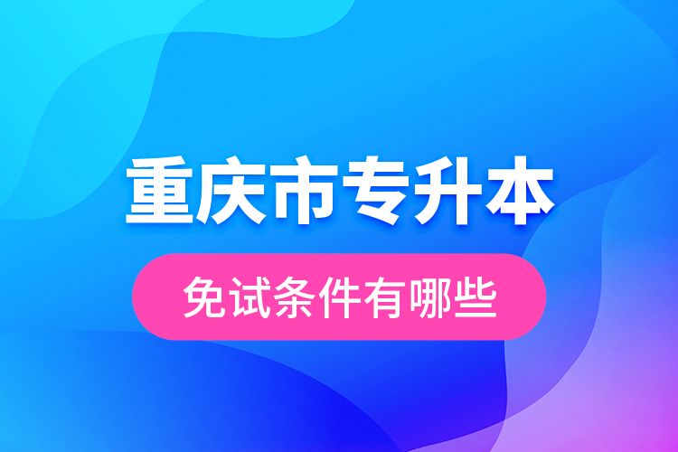 重慶市專升本免試條件有哪些？
