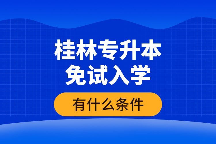 桂林專(zhuān)升本免試入學(xué)有什么條件?