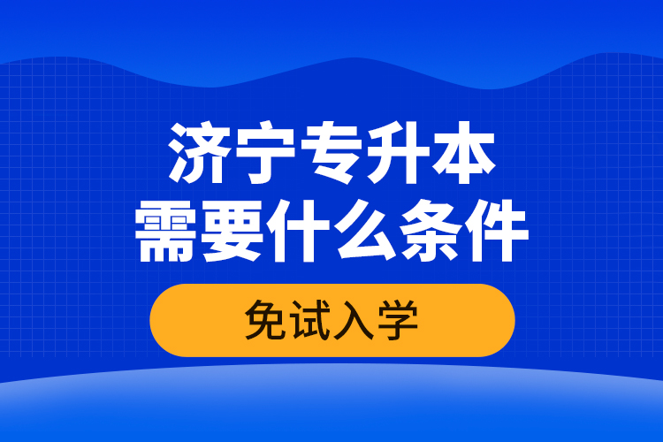 濟寧專升本需要什么條件免試入學(xué)?