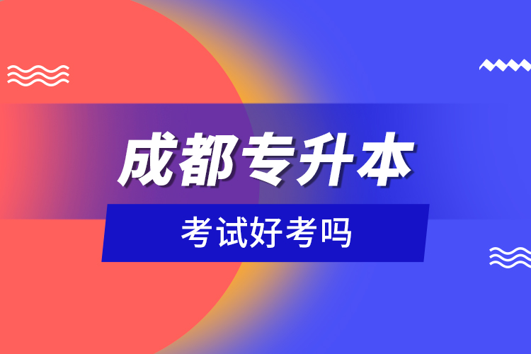 成都專升本考試好考嗎？