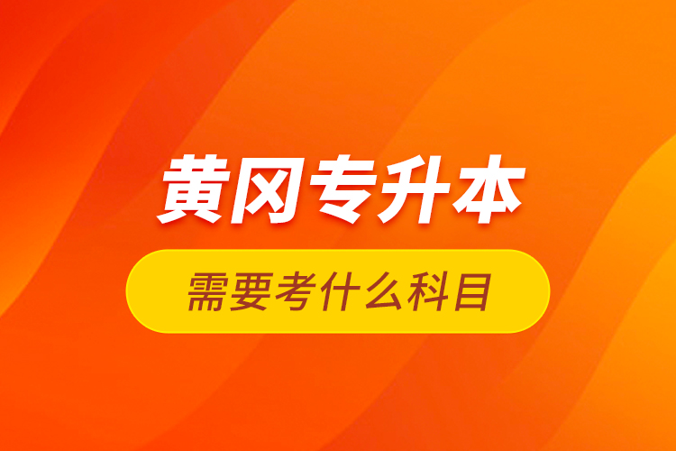 黃岡專升本需要考什么科目？