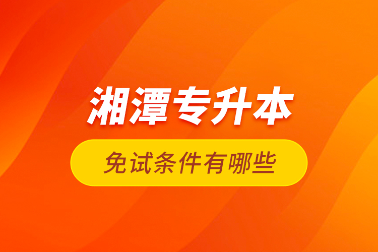 湘潭專升本免試條件有哪些？