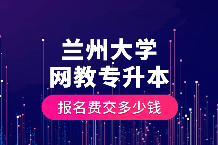 蘭州大學(xué)網(wǎng)教專(zhuān)升本報(bào)名費(fèi)交多少錢(qián)？