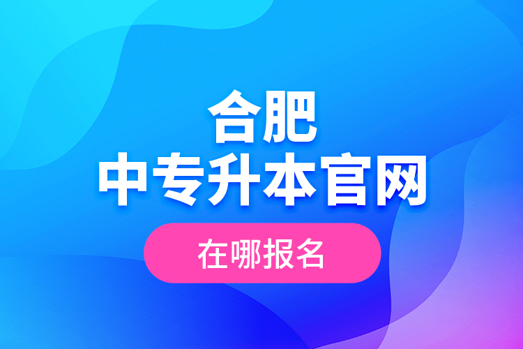 合肥中專升本官網(wǎng)，在哪報(bào)名？
