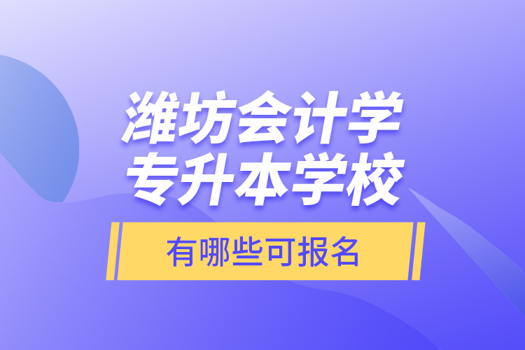 濰坊會(huì)計(jì)學(xué)專升本學(xué)校有哪些可報(bào)名？
