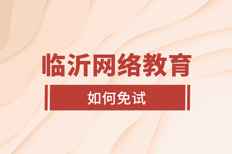 臨沂網(wǎng)絡(luò)教育如何免試？