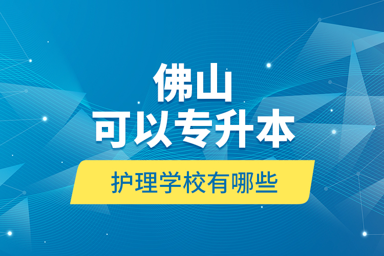 佛山可以專升本的護理學校有哪些？