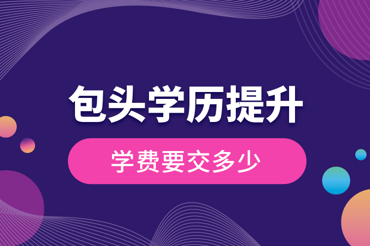 包頭學(xué)歷提升學(xué)費(fèi)要交多少？