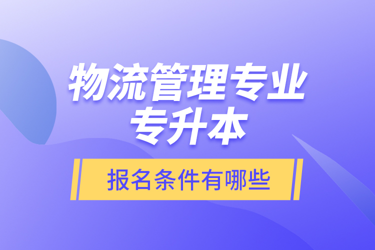 物流管理專業(yè)專升本報(bào)名條件有哪些？