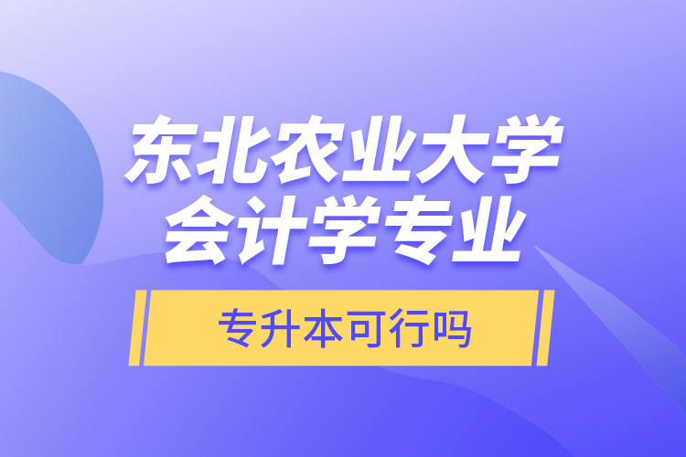 東北農(nóng)業(yè)大學(xué)會計學(xué)專業(yè)專升本可行嗎？