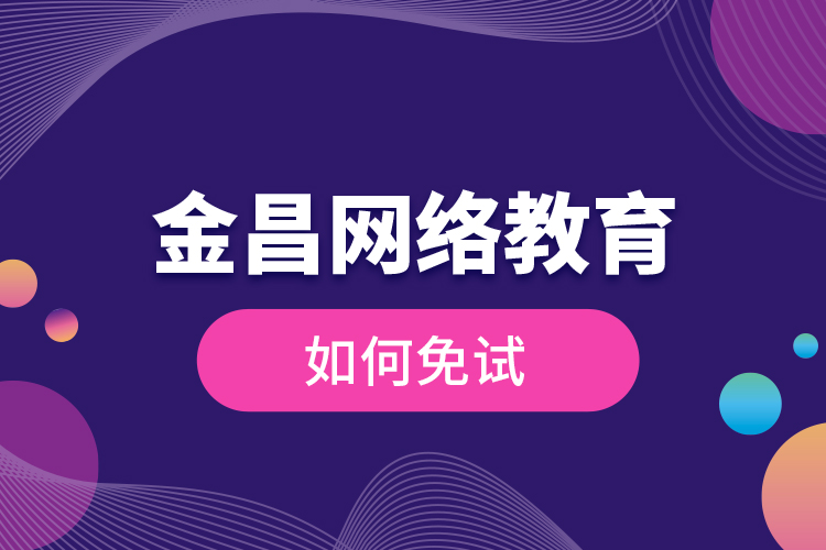 金昌網(wǎng)絡(luò)教育如何免試？