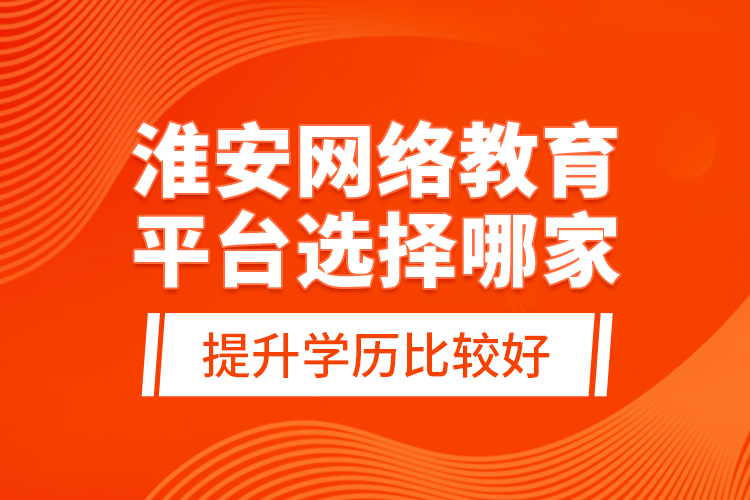 淮安網(wǎng)絡(luò)教育平臺選擇哪家提升學(xué)歷比較好？
