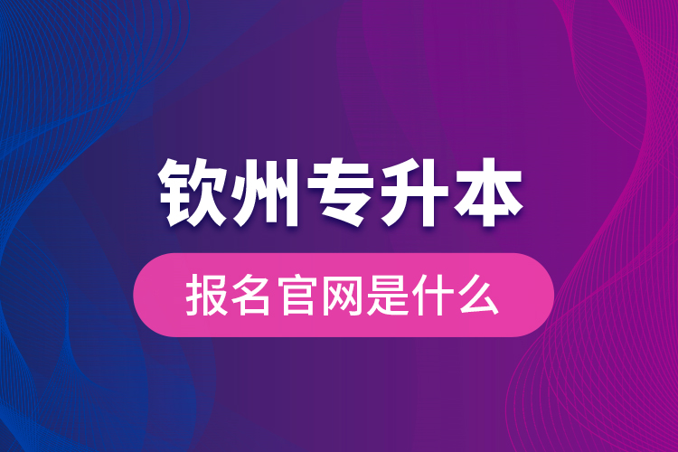 欽州專升本報名官網(wǎng)是什么？