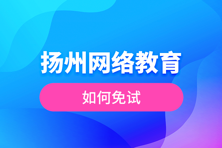 揚州網(wǎng)絡教育如何免試？