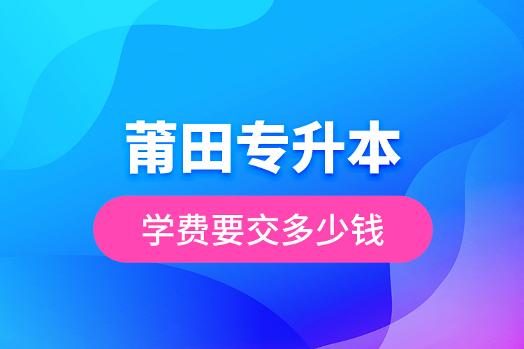 莆田專升本學費要交多少錢？