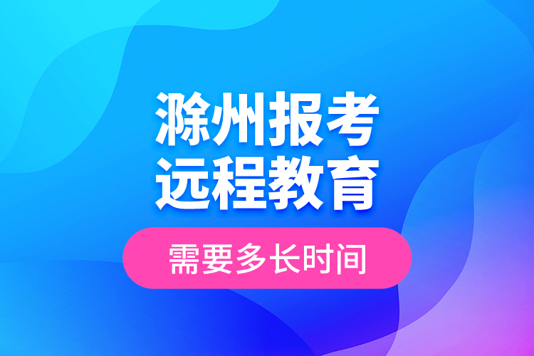 滁州報(bào)考遠(yuǎn)程教育需要多長時(shí)間？