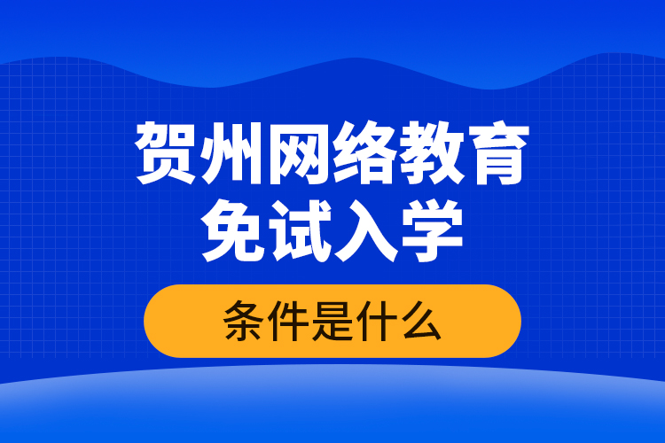 賀州網(wǎng)絡教育免試入學的條件是什么？