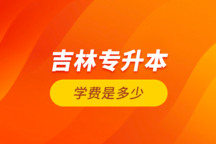 吉林專升本學(xué)費(fèi)是多少？