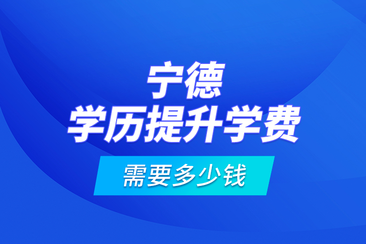 寧德學(xué)歷提升學(xué)費(fèi)需要多少錢(qián)？