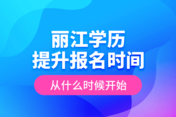 麗江學(xué)歷提升報(bào)名時(shí)間從什么時(shí)候開始？
