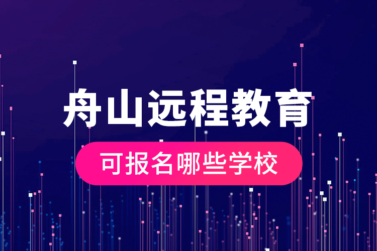 舟山遠(yuǎn)程教育可報(bào)名哪些學(xué)校？