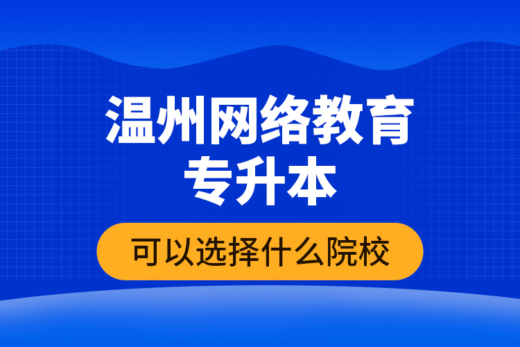 溫州網(wǎng)絡教育專升本可以選擇什么院校？