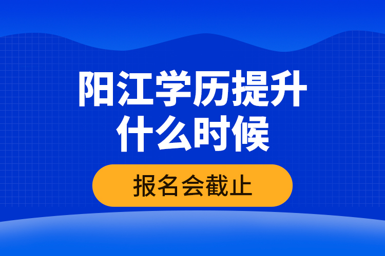 陽江學(xué)歷提升什么時候報名會截止？