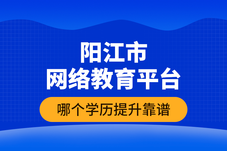 陽(yáng)江市網(wǎng)絡(luò)教育平臺(tái)哪個(gè)學(xué)歷提升靠譜？