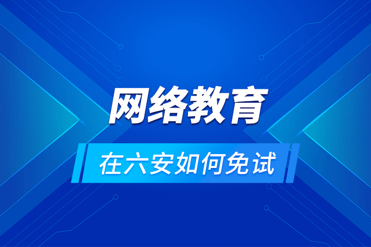 網(wǎng)絡(luò)教育在六安如何免試？