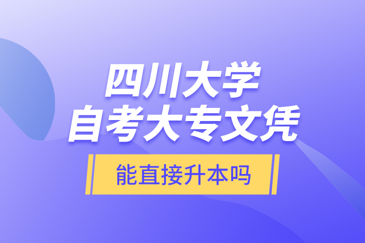 四川大學(xué)自考大專文憑能直接升本嗎？