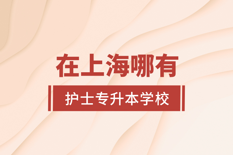 在上海哪有護士專升本學(xué)校？