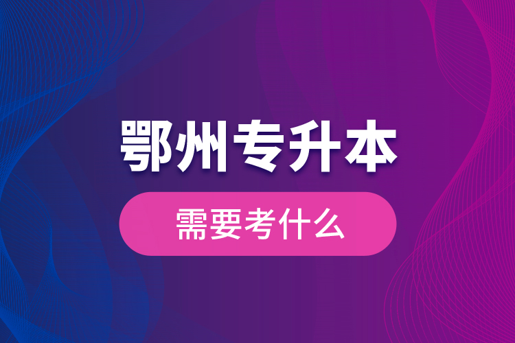 鄂州專升本需要考什么？