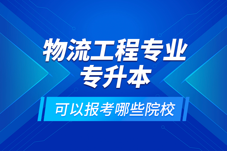 物流工程專業(yè)專升本可以報(bào)考哪些院校？