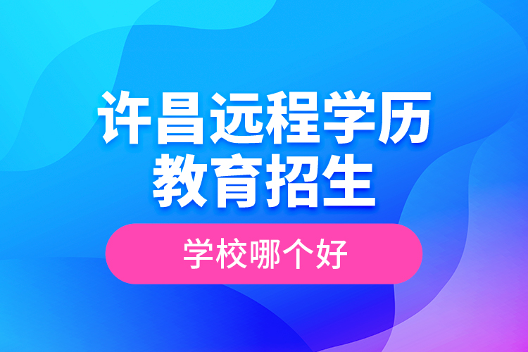 許昌遠(yuǎn)程學(xué)歷教育招生學(xué)校哪個(gè)好？