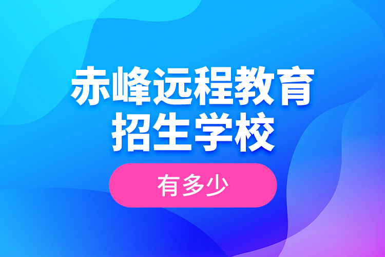 赤峰遠程教育招生學(xué)校有多少？
