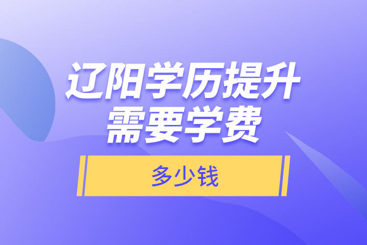 遼陽學(xué)歷提升需要學(xué)費多少錢？