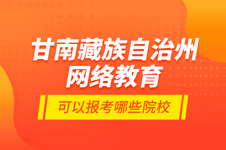 甘南藏族自治州網(wǎng)絡教育可以報考哪些院校？