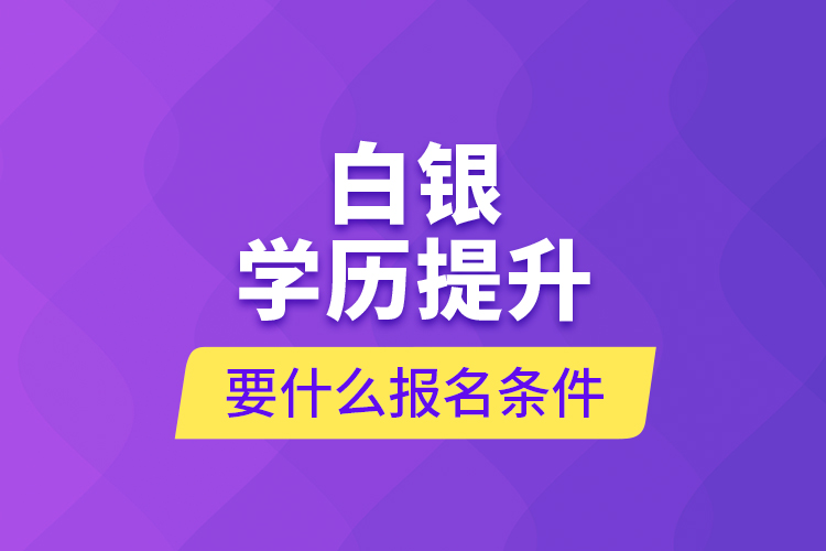 白銀學(xué)歷提升要什么報(bào)名條件？