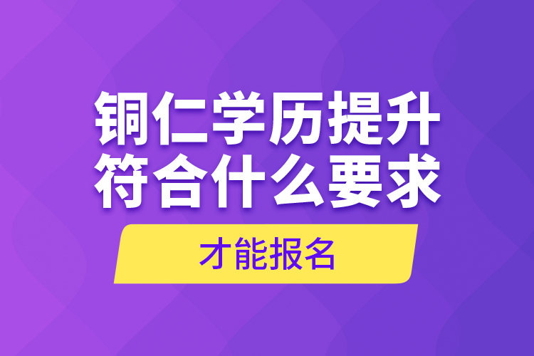 銅仁學歷提升符合什么要求才能報名？