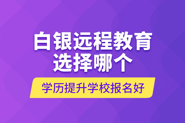 白銀遠(yuǎn)程教育選擇哪個(gè)學(xué)歷提升學(xué)校報(bào)名好？