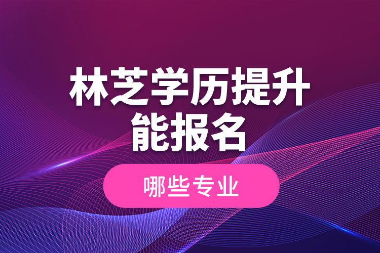 林芝學(xué)歷提升能報(bào)名哪些專業(yè)？
