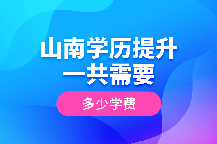 山南學(xué)歷提升一共需要多少學(xué)費(fèi)？