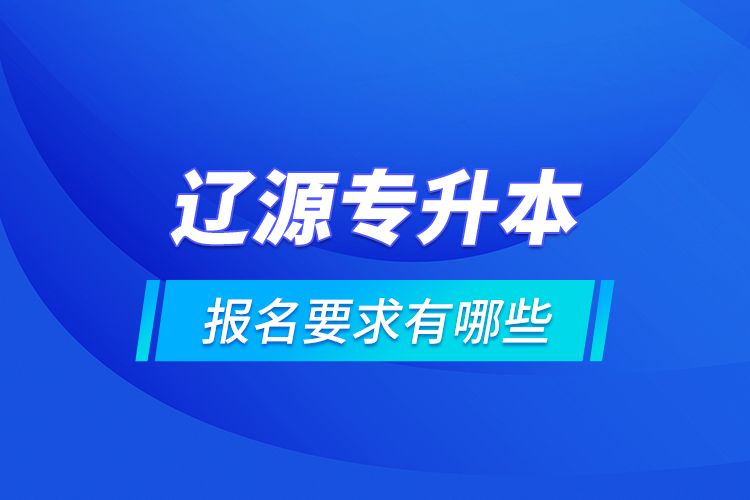遼源專升本報(bào)名要求有哪些？