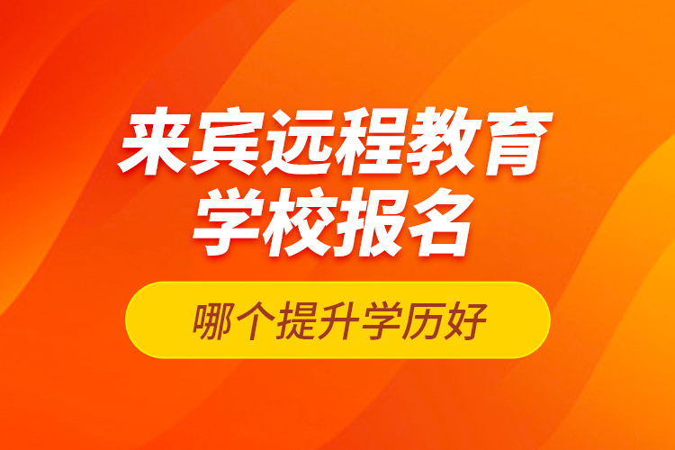 來(lái)賓遠(yuǎn)程教育學(xué)校報(bào)名哪個(gè)提升學(xué)歷好？