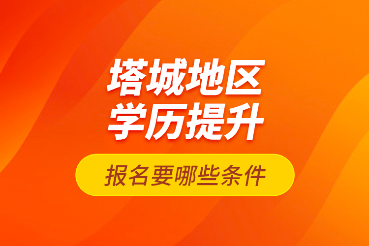 塔城地區(qū)學(xué)歷提升報(bào)名要哪些條件？