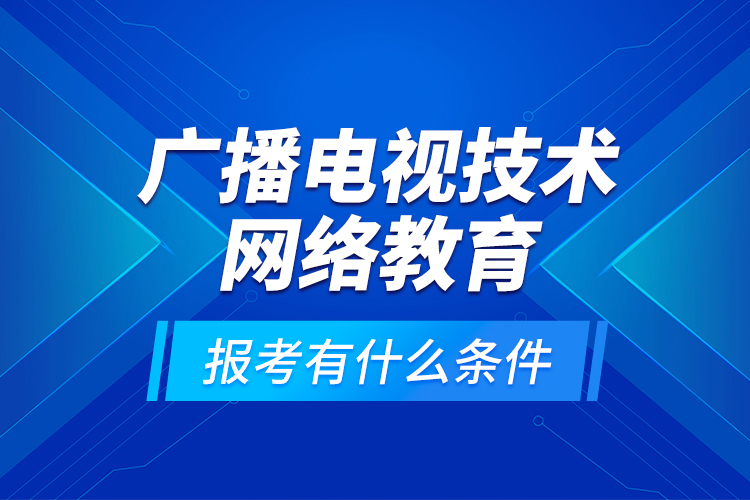 廣播電視技術(shù)網(wǎng)絡(luò)教育報(bào)考有什么條件？