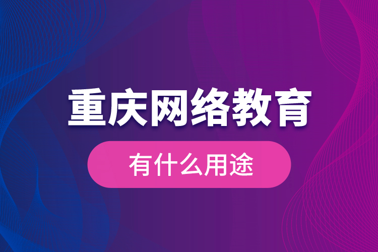 重慶網(wǎng)絡(luò)教育有什么用途？