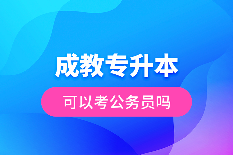 成教專升本可以考公務(wù)員嗎？